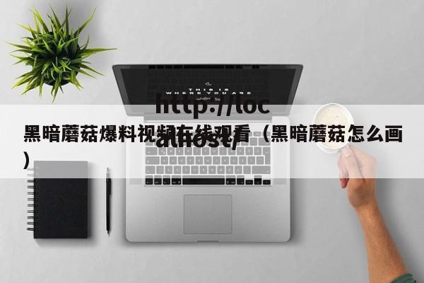 黑暗蘑菇爆料视频在线观看（黑暗蘑菇怎么画）